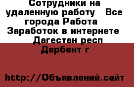 Сотрудники на удаленную работу - Все города Работа » Заработок в интернете   . Дагестан респ.,Дербент г.